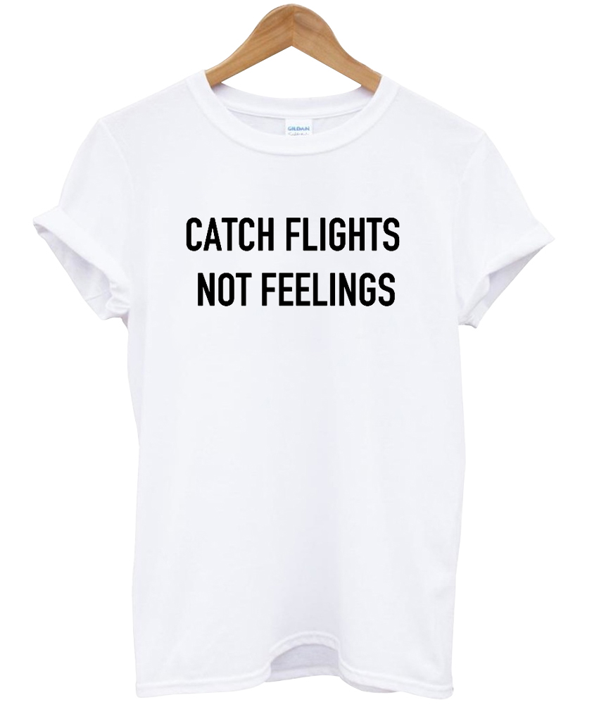 t shirt catch flights not feelings