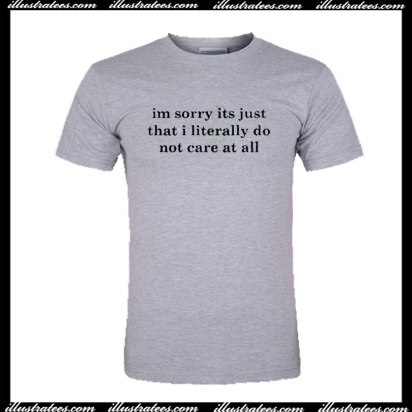 Im Sorry Its Just That I Literally Do Not Care At All T Shirt