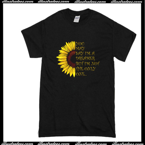 You May Say Im A Dreamer But Im Not The Only One Sunflower T Shirt 