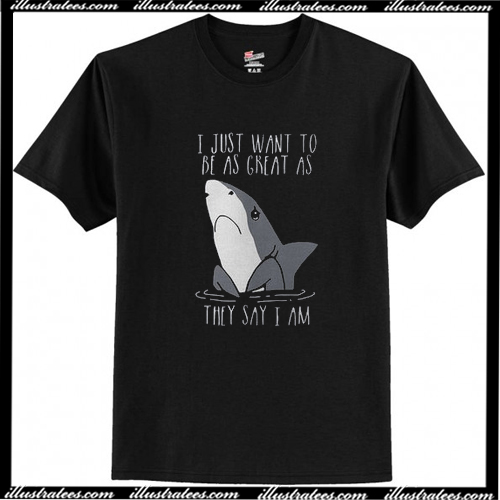 Best Price Shark I Just Want To Be As Great As They Say I Am T-Shirt