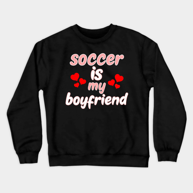 soccer is my boyfriend sweatshirt